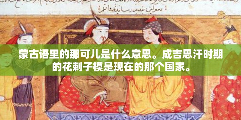 蒙古语里的那可儿是什么意思。成吉思汗时期的花剌子模是现在的那个国家。