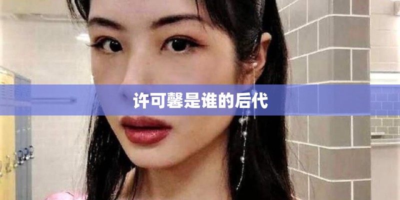 许可馨是谁的后代