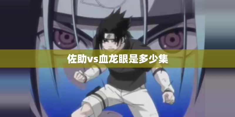 佐助vs血龙眼是多少集 佐助vs血龙眼是多少集