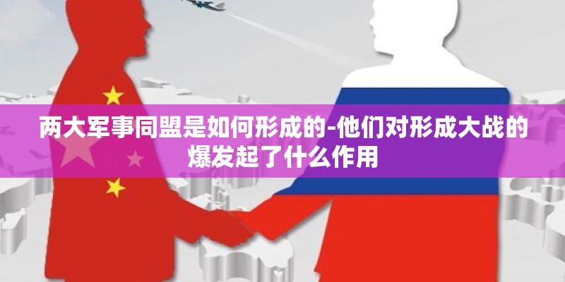 两大军事同盟是如何形成的-他们对形成大战的爆发起了什么作用 两大军事同盟是如何形成的-他们对形成大战的爆发起了什么作用