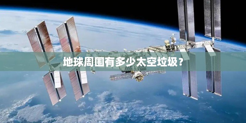 地球周围有多少太空垃圾? 地球周围有多少太空垃圾?