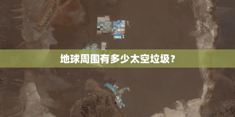 地球周围有多少太空垃圾? 地球周围有多少太空垃圾?