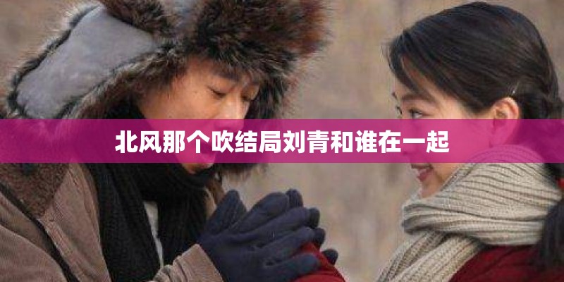 北风那个吹结局刘青和谁在一起 北风那个吹结局刘青和谁在一起