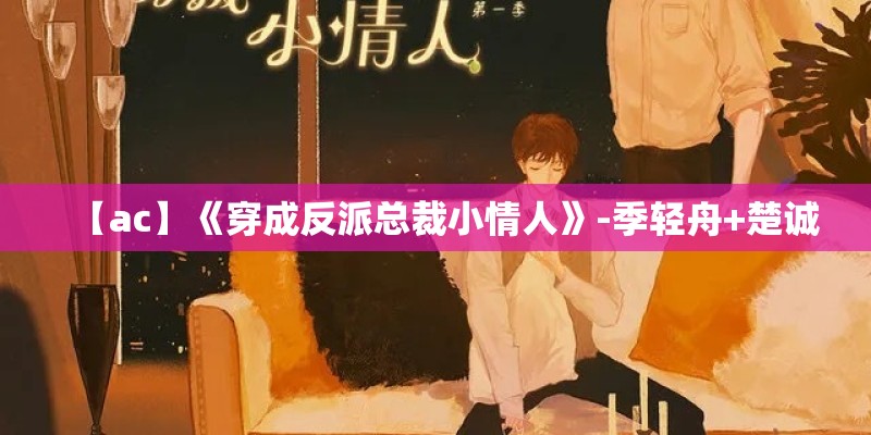【ac】《穿成反派总裁小情人》-季轻舟+楚诚 【ac】《穿成反派总裁小情人》-季轻舟+楚诚