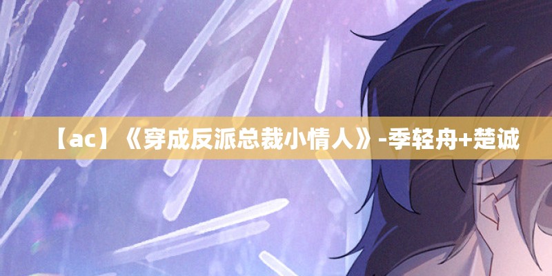 【ac】《穿成反派总裁小情人》-季轻舟+楚诚 【ac】《穿成反派总裁小情人》-季轻舟+楚诚