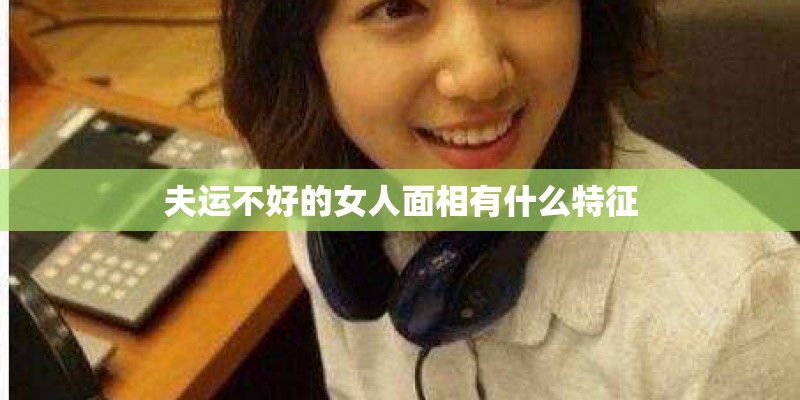 夫运不好的女人面相有什么特征