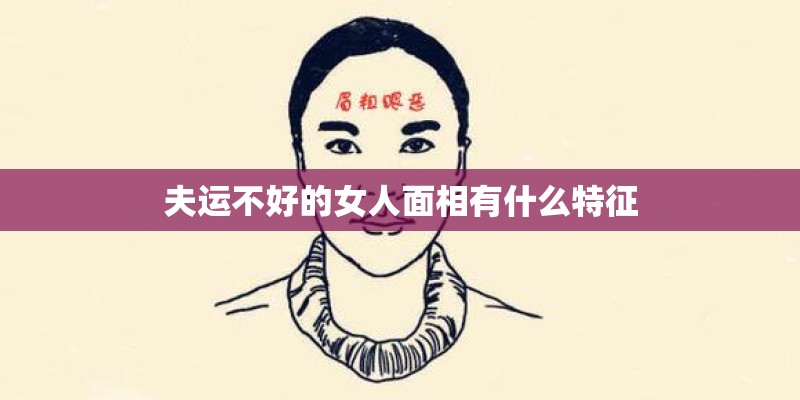 夫运不好的女人面相有什么特征 夫运不好的女人面相有什么特征