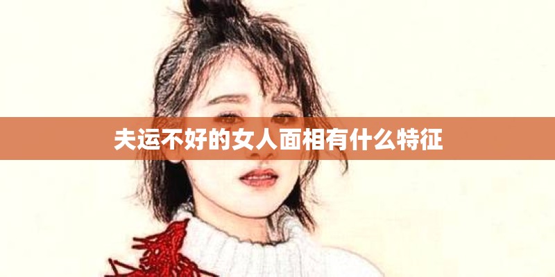 夫运不好的女人面相有什么特征 夫运不好的女人面相有什么特征