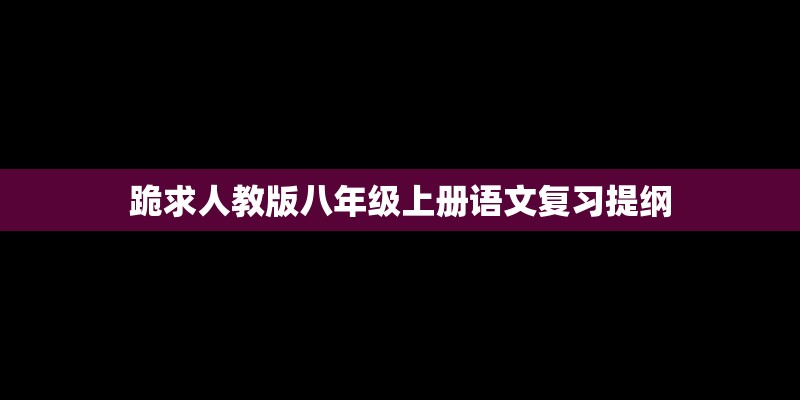 跪求人教版八年级上册语文复习提纲