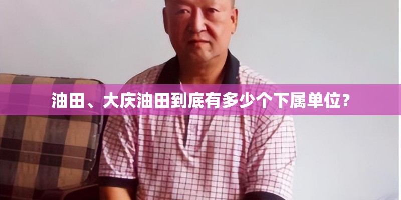 油田、大庆油田到底有多少个下属单位？