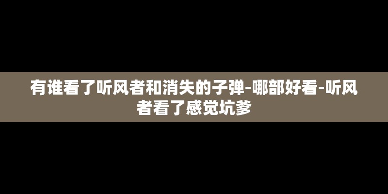 有谁看了听风者和消失的子弹-哪部好看-听风者看了感觉坑爹