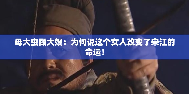 母大虫顾大嫂：为何说这个女人改变了宋江的命运！