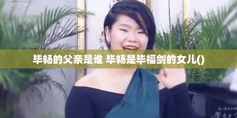 毕畅的父亲是谁 毕畅是毕福剑的女儿()