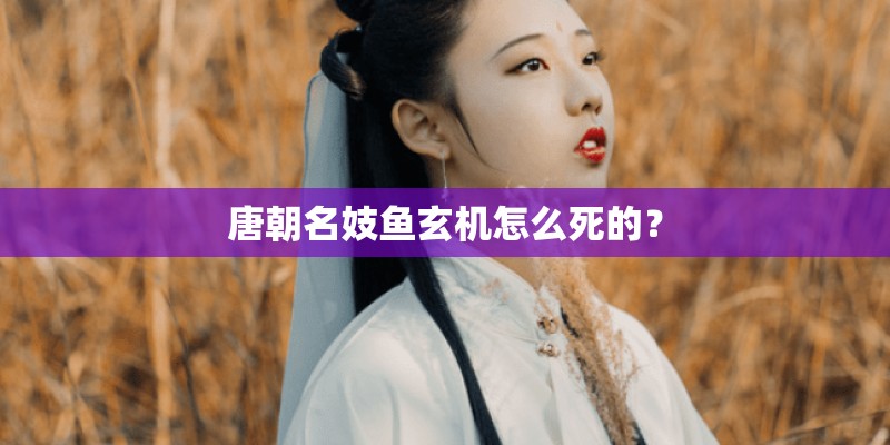 唐朝名妓鱼玄机怎么死的？