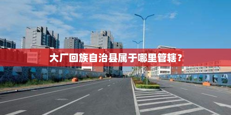大厂回族自治县属于哪里管辖？